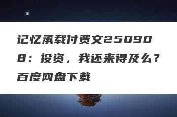 记忆承载付费文250908：投资，我还来得及么？百度网盘下载