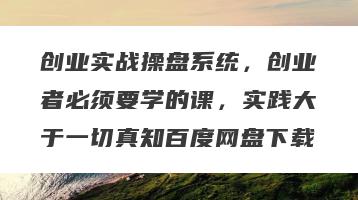 创业实战操盘系统，创业者必须要学的课，实践大于一切真知百度网盘下载