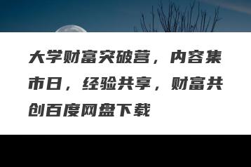 大学财富突破营，内容集市日，经验共享，财富共创百度网盘下载