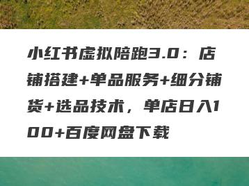 小红书虚拟陪跑3.0：店铺搭建+单品服务+细分铺货+选品技术，单店日入100+百度网盘下载