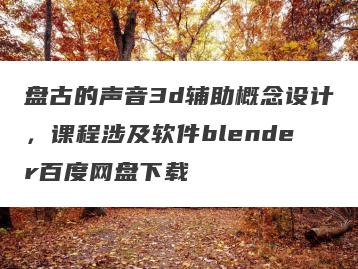 盘古的声音3d辅助概念设计，课程涉及软件blender百度网盘下载