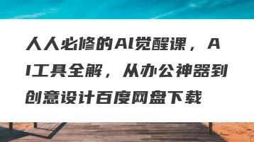 人人必修的Al觉醒课，AI工具全解，从办公神器到创意设计百度网盘下载