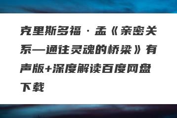 克里斯多福·孟《亲密关系—通往灵魂的桥梁》有声版+深度解读百度网盘下载