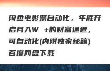 闲鱼电影票自动化，年底开启月入W +的财富通道，可自动化(内附独家秘籍)百度网盘下载