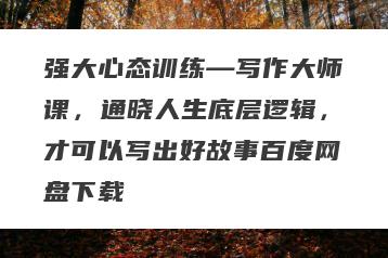 强大心态训练—写作大师课，通晓人生底层逻辑，才可以写出好故事百度网盘下载