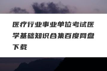 医疗行业事业单位考试医学基础知识合集百度网盘下载