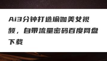 Ai3分钟打造瑜伽美女视频，自带流量密码百度网盘下载