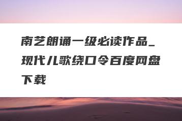 南艺朗诵一级必读作品_现代儿歌绕口令百度网盘下载