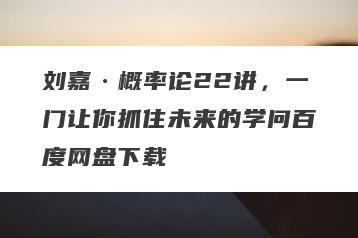 刘嘉·概率论22讲，一门让你抓住未来的学问百度网盘下载