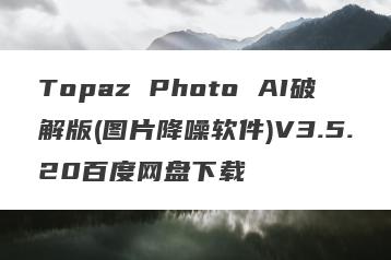 Topaz Photo AI破解版(图片降噪软件)V3.5.20百度网盘下载