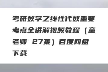 考研数学之线性代数重要考点全讲解视频教程（童老师 27集）百度网盘下载