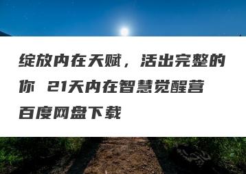 绽放内在天赋，活出完整的你 21天内在智慧觉醒营百度网盘下载