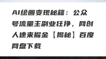 AI绘画变现秘籍：公众号流量主副业狂挣，网创人速来掘金【揭秘】百度网盘下载