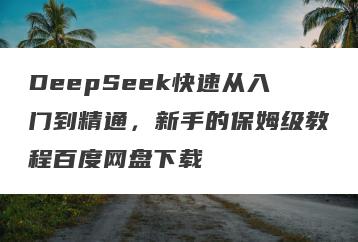 DeepSeek快速从入门到精通，新手的保姆级教程百度网盘下载