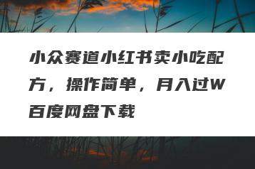 小众赛道小红书卖小吃配方，操作简单，月入过W百度网盘下载