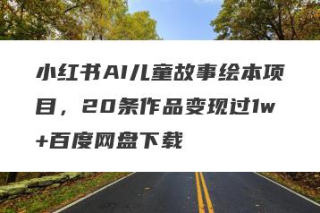 小红书AI儿童故事绘本项目，20条作品变现过1w+百度网盘下载