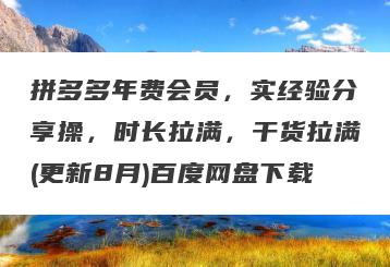拼多多年费会员，实经验分享操，时长拉满，干货拉满(更新8月)百度网盘下载