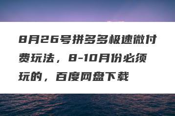 8月26号拼多多极速微付费玩法，8-10月份必须玩的，百度网盘下载