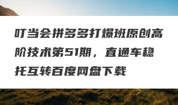 叮当会拼多多打爆班原创高阶技术第51期，直通车稳托互转百度网盘下载