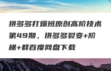 拼多多打爆班原创高阶技术第49期，拼多多裂变+阶梯+群百度网盘下载