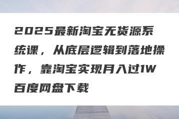 2025最新淘宝无货源系统课，从底层逻辑到落地操作，靠淘宝实现月入过1W百度网盘下载