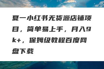 夏一小红书无货源店铺项目，简单易上手，月入9k+，保姆级教程百度网盘下载