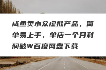 咸鱼卖小众虚拟产品，简单易上手，单店一个月利润破W百度网盘下载