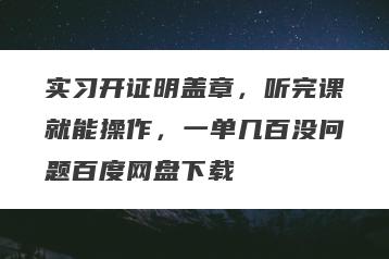 实习开证明盖章，听完课就能操作，一单几百没问题百度网盘下载