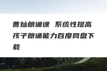 曹灿朗诵课 系统性提高孩子朗诵能力百度网盘下载