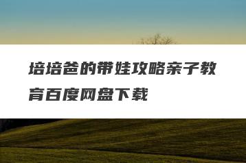 培培爸的带娃攻略亲子教育百度网盘下载