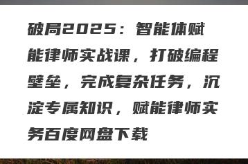 破局2025：智能体赋能律师实战课，打破编程壁垒，完成复杂任务，沉淀专属知识，赋能律师实务百度网盘下载