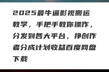 2025最牛逼影视搬运教学，手把手教你操作，分发到各大平台，挣创作者分成计划收益百度网盘下载