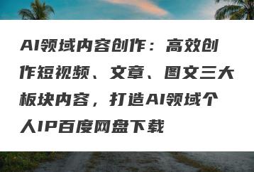 AI领域内容创作：高效创作短视频、文章、图文三大板块内容，打造AI领域个人IP百度网盘下载