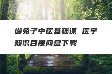 懒兔子中医基础课 医学知识百度网盘下载