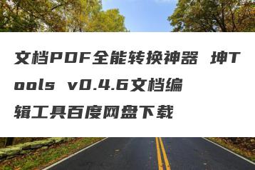文档PDF全能转换神器 坤Tools v0.4.6文档编辑工具百度网盘下载