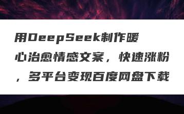 用DeepSeek制作暖心治愈情感文案，快速涨粉，多平台变现百度网盘下载