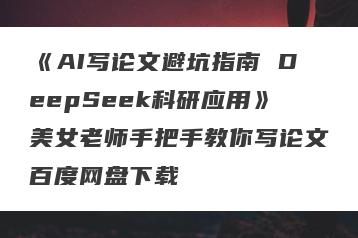 《AI写论文避坑指南 DeepSeek科研应用》美女老师手把手教你写论文百度网盘下载
