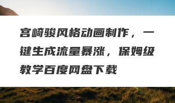宫崎骏风格动画制作，一键生成流量暴涨，保姆级教学百度网盘下载