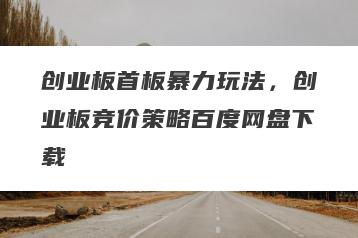 创业板首板暴力玩法，创业板竞价策略百度网盘下载