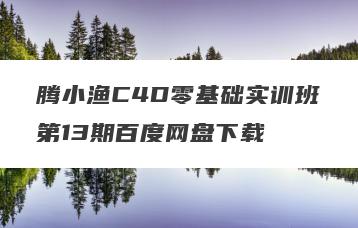 腾小渔C4D零基础实训班第13期百度网盘下载