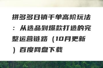 拼多多日销千单高阶玩法：从选品到爆款打造的完整运营链路（10月更新）百度网盘下载