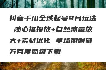抖音千川全域起号9月玩法 随心推投放+自然流量放大+素材优化 单场盈利破万百度网盘下载