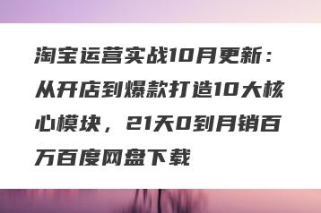 淘宝运营实战10月更新：从开店到爆款打造10大核心模块，21天0到月销百万百度网盘下载