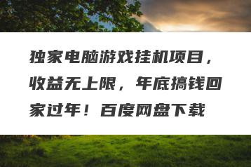 独家电脑游戏挂机项目，收益无上限，年底搞钱回家过年！百度网盘下载