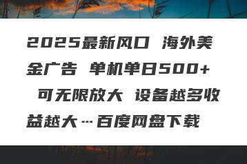 2025最新风口 海外美金广告 单机单日500+ 可无限放大 设备越多收益越大…百度网盘下载