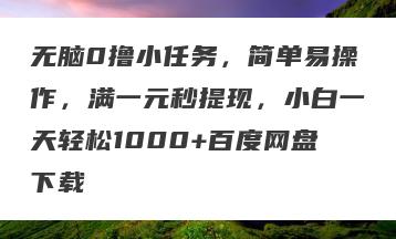 无脑0撸小任务，简单易操作，满一元秒提现，小白一天轻松1000+百度网盘下载