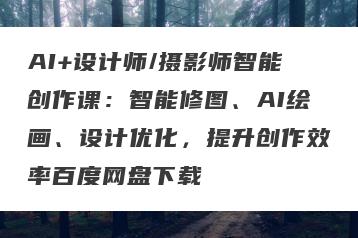 AI+设计师/摄影师智能创作课：智能修图、AI绘画、设计优化，提升创作效率百度网盘下载