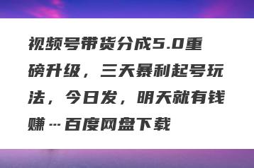 视频号带货分成5.0重磅升级，三天暴利起号玩法，今日发，明天就有钱赚…百度网盘下载