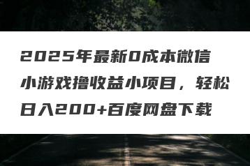 2025年最新0成本微信小游戏撸收益小项目，轻松日入200+百度网盘下载