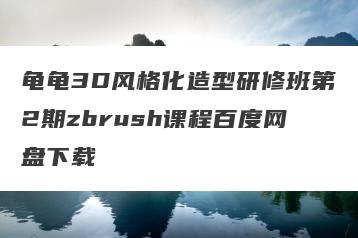 龟龟3D风格化造型研修班第2期zbrush课程百度网盘下载